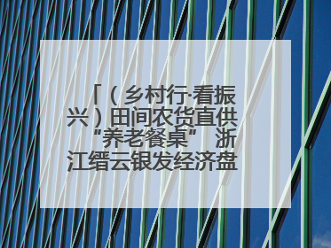 （乡村行·看振兴）田间农货直供“养老餐桌” 浙江缙云银发经济盘活山区资源