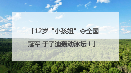 12岁“小孩姐”夺全国冠军 于子迪轰动泳坛！
