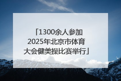 1300余人参加 2025年北京市体育大会健美操比赛举行