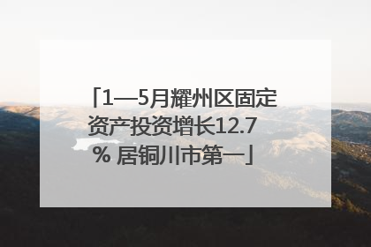 1—5月耀州区固定资产投资增长12.7% 居铜川市第一