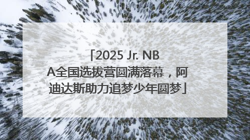 2025 Jr. NBA全国选拔营圆满落幕，阿迪达斯助力追梦少年圆梦