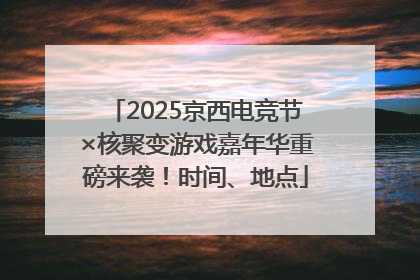 2025京西电竞节×核聚变游戏嘉年华重磅来袭！时间、地点
