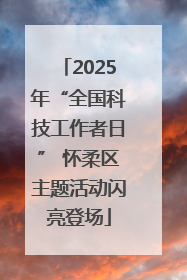 2025年“全国科技工作者日” 怀柔区主题活动闪亮登场