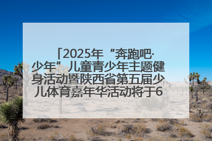2025年“奔跑吧·少年”儿童青少年主题健身活动暨陕西省第五届少儿体育嘉年华活动将于6月14日正式举办