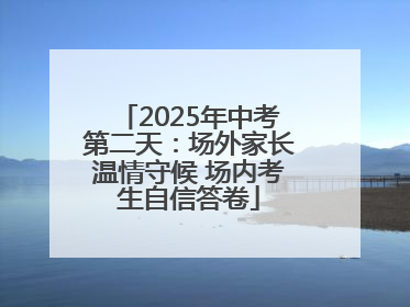 2025年中考第二天：场外家长温情守候 场内考生自信答卷