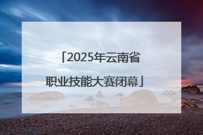 2025年云南省职业技能大赛闭幕