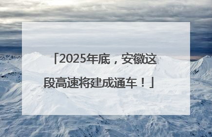 2025年底，安徽这段高速将建成通车！