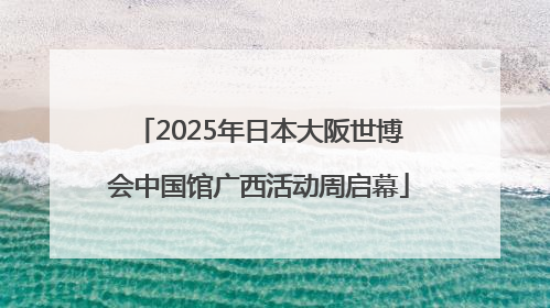 2025年日本大阪世博会中国馆广西活动周启幕