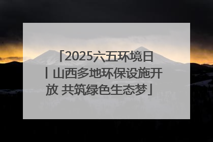 2025六五环境日丨山西多地环保设施开放 共筑绿色生态梦