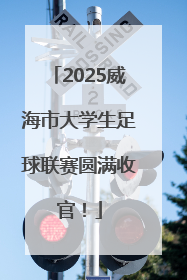 2025威海市大学生足球联赛圆满收官！