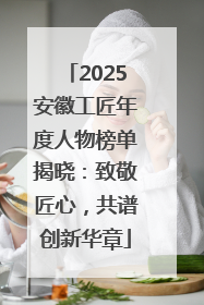 2025安徽工匠年度人物榜单揭晓：致敬匠心，共谱创新华章