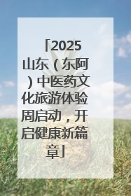 2025山东（东阿）中医药文化旅游体验周启动，开启健康新篇章