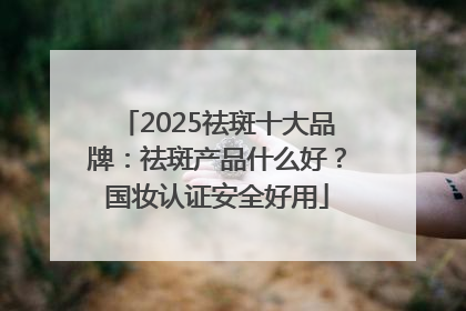 2025祛斑十大品牌：祛斑产品什么好？国妆认证安全好用