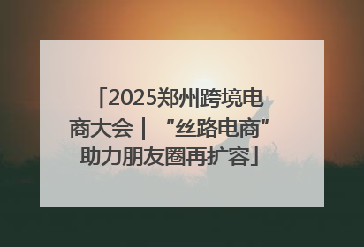 2025郑州跨境电商大会｜“丝路电商”助力朋友圈再扩容