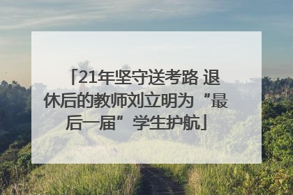 21年坚守送考路 退休后的教师刘立明为“最后一届”学生护航