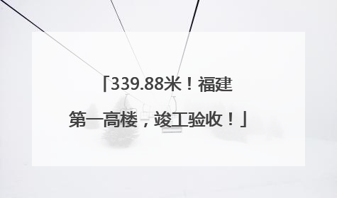 339.88米！福建第一高楼，竣工验收！