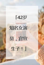 42岁知名女演员，官宣生子！