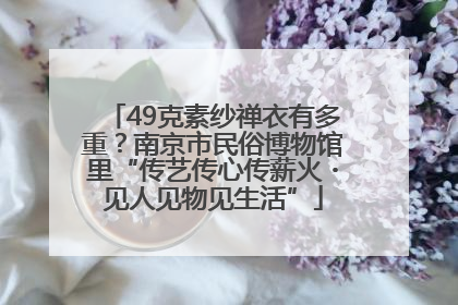 49克素纱禅衣有多重？南京市民俗博物馆里“传艺传心传薪火・见人见物见生活”