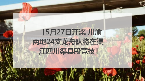 5月27日开桨 川渝两地24支龙舟队将在渠江四川渠县段竞技