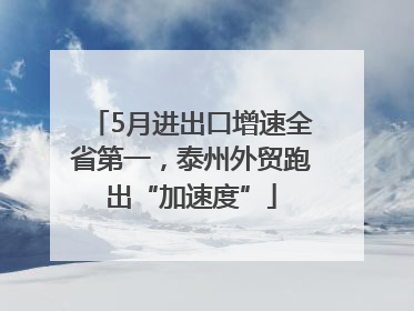 5月进出口增速全省第一，泰州外贸跑出“加速度”