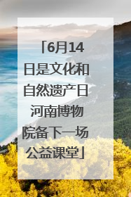 6月14日是文化和自然遗产日 河南博物院备下一场公益课堂
