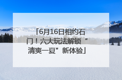 6月16日相约石门！六大玩法解锁“清爽一夏”新体验