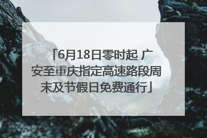 6月18日零时起 广安至重庆指定高速路段周末及节假日免费通行