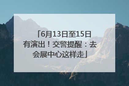 6月13日至15日有演出！交警提醒：去会展中心这样走