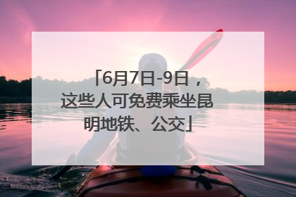 6月7日-9日，这些人可免费乘坐昆明地铁、公交