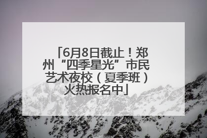 6月8日截止！郑州“四季星光”市民艺术夜校（夏季班）火热报名中