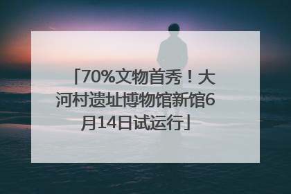 70%文物首秀！大河村遗址博物馆新馆6月14日试运行