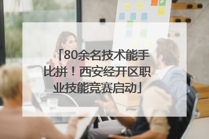 80余名技术能手比拼！西安经开区职业技能竞赛启动