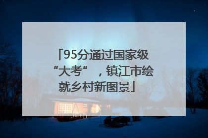95分通过国家级“大考”，镇江市绘就乡村新图景