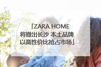 ZARA HOME将撤出长沙 本土品牌以高性价比抢占市场